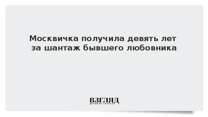 Москвичка получила девять лет за шантаж бывшего любовника