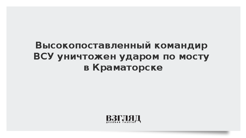 Высокопоставленный командир ВСУ уничтожен ударом по мосту в Краматорске