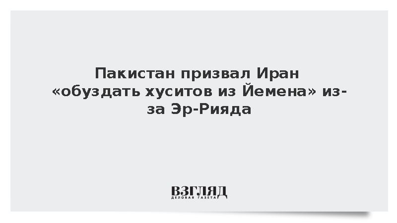 Пакистан призвал Иран «обуздать хуситов из Йемена» из-за Эр-Рияда