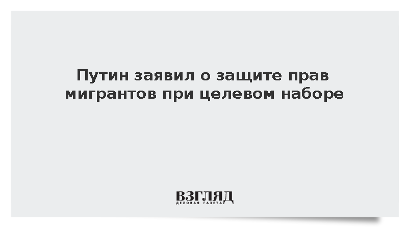 Путин оценил влияние организованного набора мигрантов на их законные права