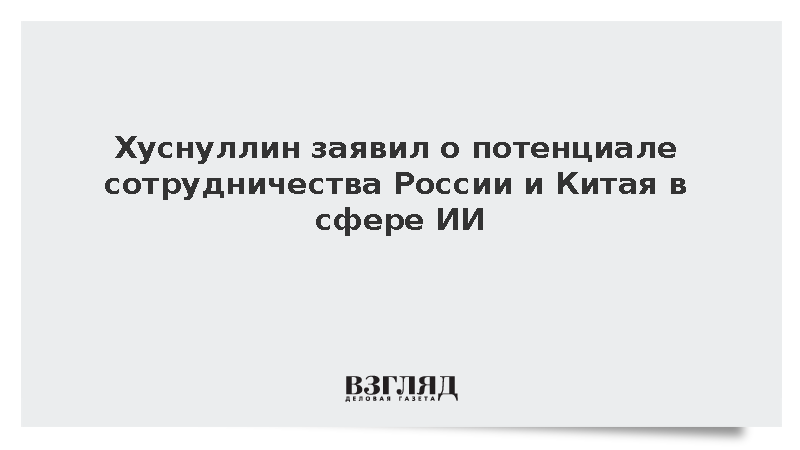 Хуснуллин заявил о потенциале сотрудничества России и Китая в сфере ИИ
