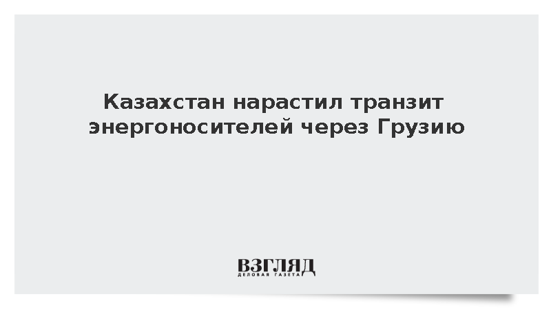 Казахстан нарастил транзит энергоносителей через Грузию