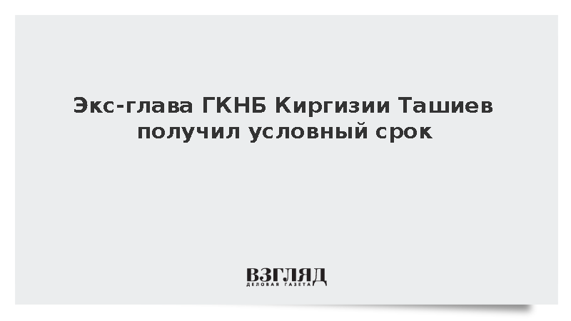 Экс-глава ГКНБ Киргизии Ташиев получил условный срок