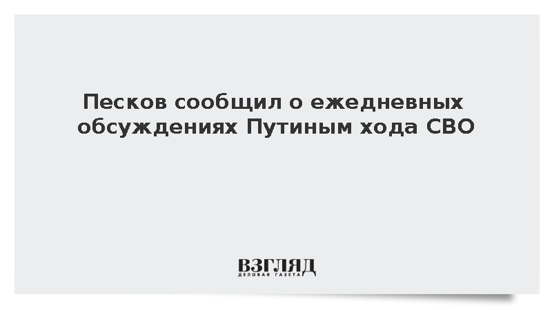 Песков заявил о ежедневных обсуждениях Путиным хода СВО с военными