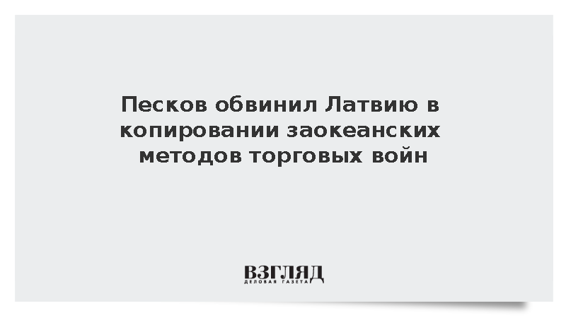 Песков обвинил Латвию в копировании заокеанских методов торговых войн