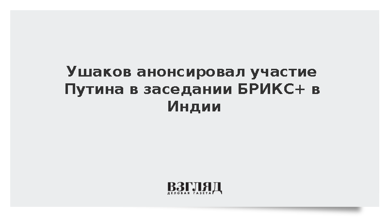 Ушаков: Путин 13 сентября примет участие в заседании формата БРИКС+ в Нью-Дели