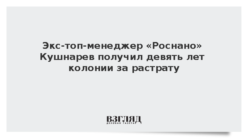 Экс-топ-менеджер «Роснано» Кушнарев получил девять лет колонии за растрату