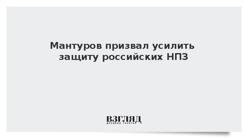 Мантуров призвал усилить защиту российских НПЗ
