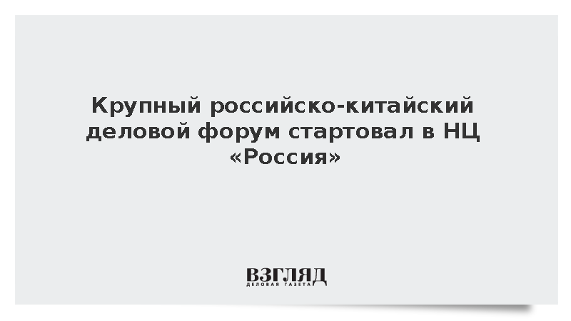 Крупный российско-китайский деловой форум стартовал в НЦ «Россия»