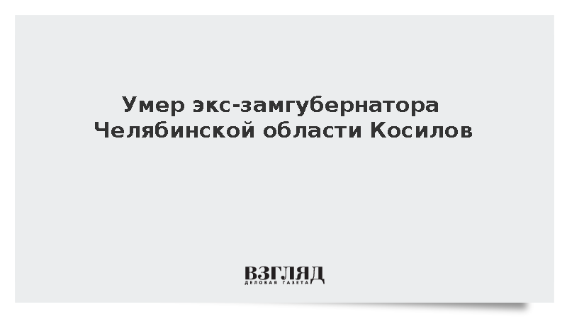 Умер экс-замгубернатора Челябинской области Косилов