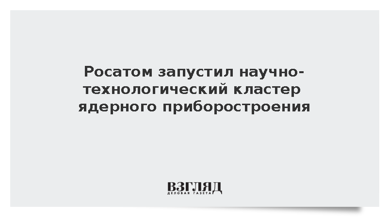 Росатом запустил научно-технологический кластер ядерного приборостроения
