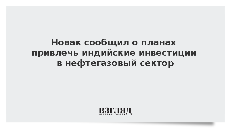 Новак сообщил о планах привлечь индийские инвестиции в нефтегазовый сектор