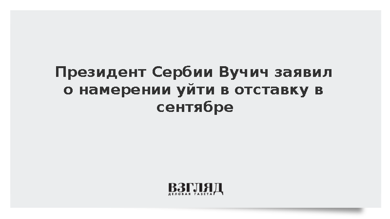 Президент Сербии Вучич заявил о намерении уйти в отставку в сентябре