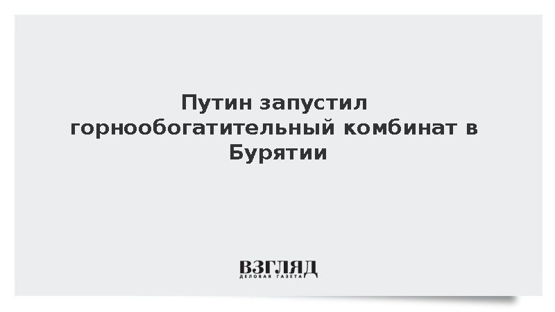 Путин запустил горнообогатительный комбинат в Бурятии