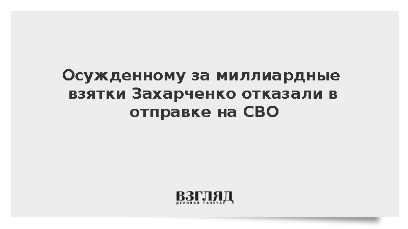 Осужденному за миллиардные взятки Захарченко отказали в отправке на СВО