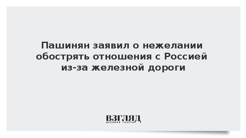Пашинян заявил о нежелании обострять отношения с Россией из-за железной дороги