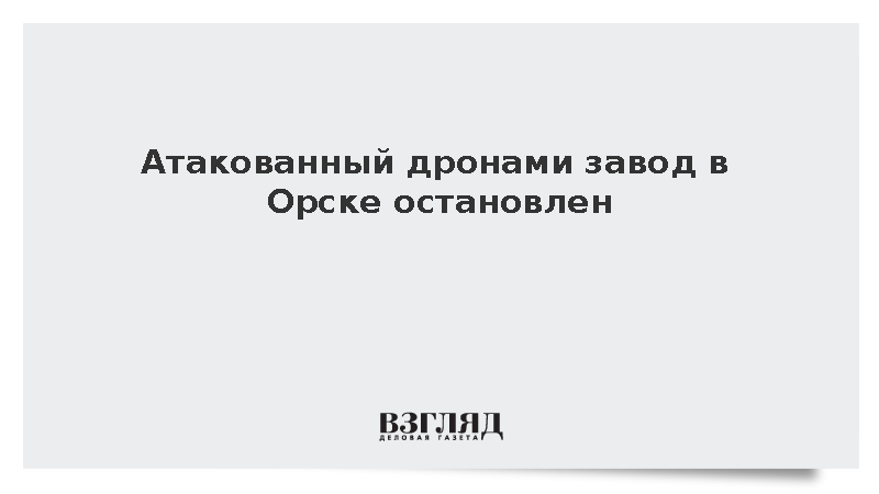 Атакованный дронами завод в Орске остановлен
