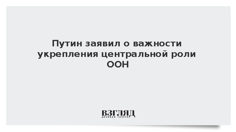 Путин заявил о важности укрепления центральной роли ООН