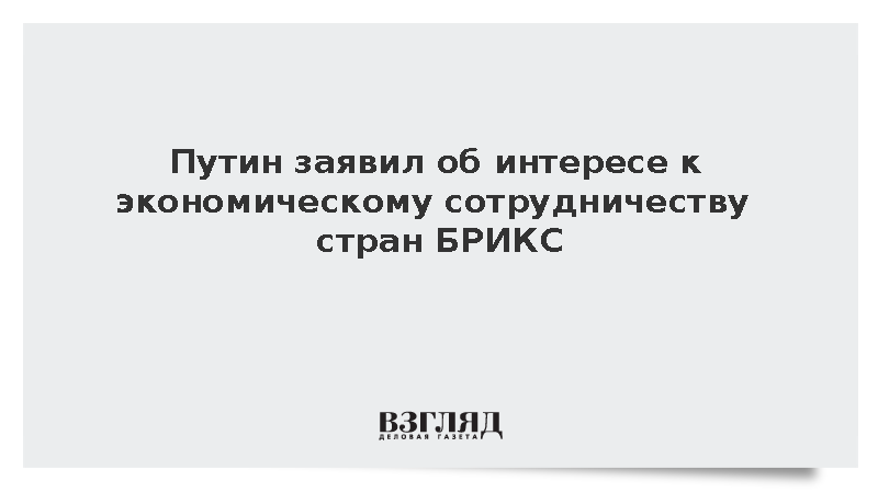 Путин заявил об интересе бизнеса к углублению экономического сотрудничества в БРИКС