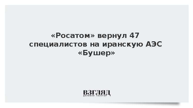 «Росатом» вернул 47 специалистов на иранскую АЭС «Бушер»