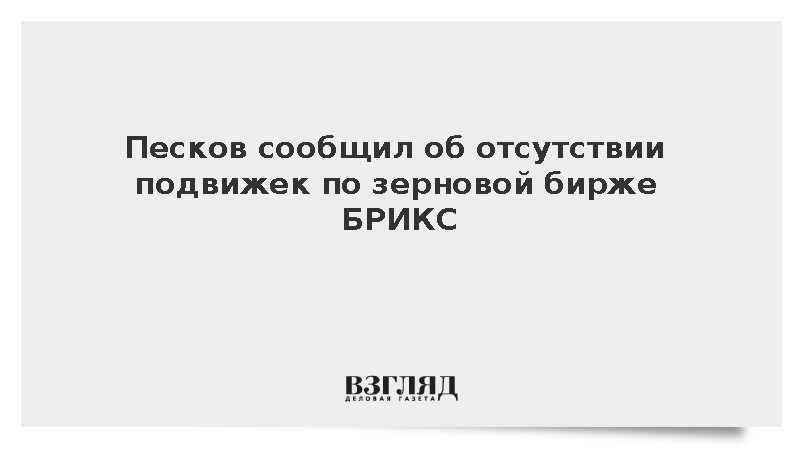Песков сообщил об отсутствии подвижек по зерновой бирже БРИКС