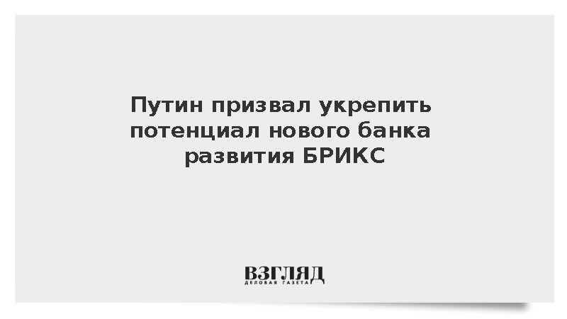 Путин призвал укрепить потенциал нового банка развития БРИКС