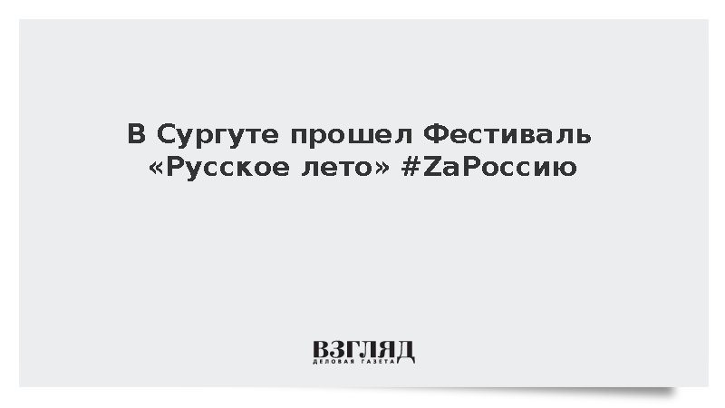 В Сургуте прошел Фестиваль «Русское лето» #ZaРоссию