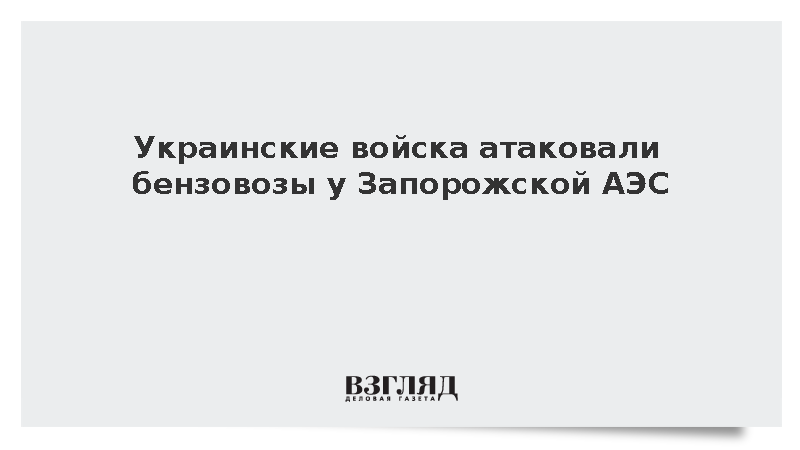 Двое военных погибли при ударе ВСУ по бензовозам у Запорожской АЭС