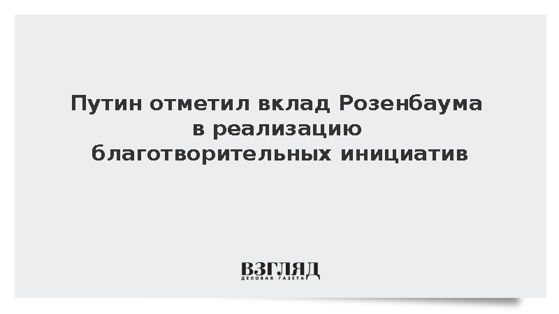 Путин отметил вклад Розенбаума в реализацию благотворительных инициатив
