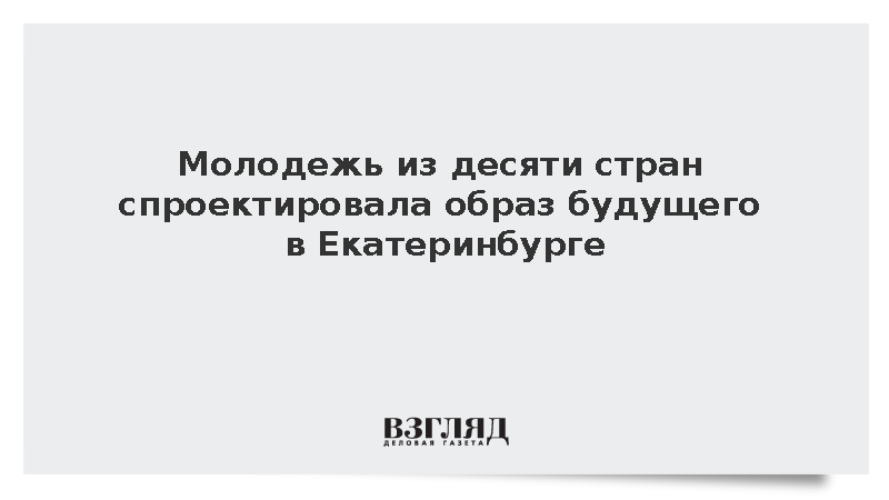 Молодежь из десяти стран спроектировала образ будущего в Екатеринбурге