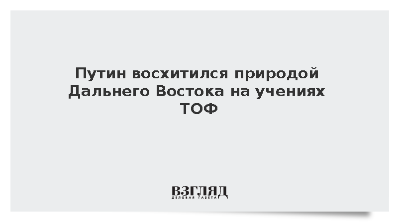 Путин восхитился природой Дальнего Востока на учениях ТОФ