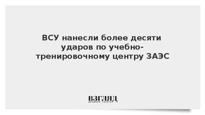 ВСУ нанесли более десяти ударов по учебно-тренировочному центру ЗАЭС