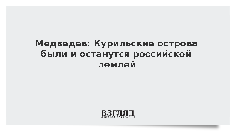 Медведев: Курильские острова были и останутся российской землей
