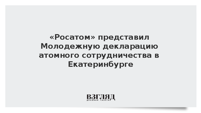 «Росатом» представил Молодежную декларацию атомного сотрудничества в Екатеринбурге