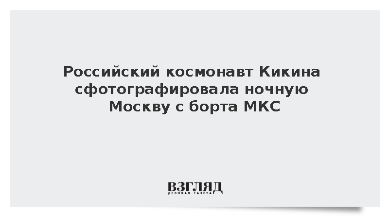 Российский космонавт Кикина сфотографировала ночную Москву с борта МКС
