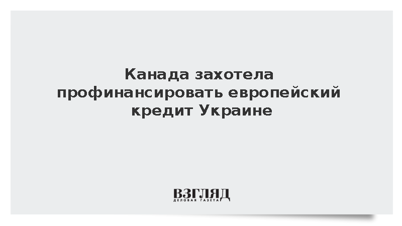 Канада захотела профинансировать европейский кредит Украине