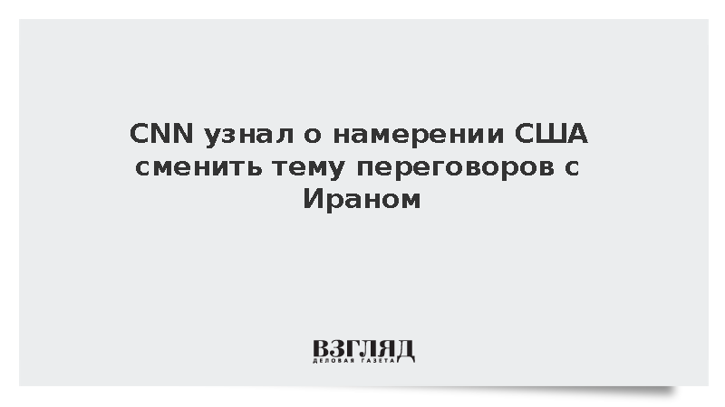 CNN: США намерены перейти к ядерной теме в переговорах с Ираном
