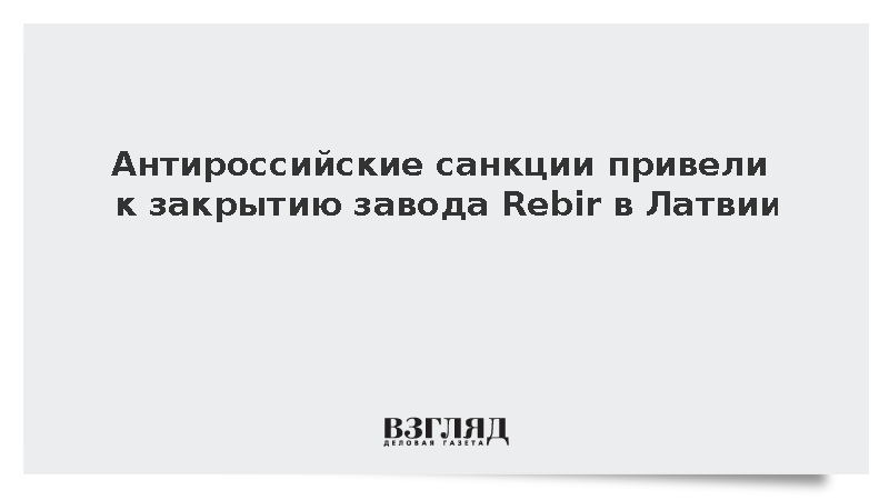 Антироссийские санкции привели к закрытию завода Rebir в Латвии