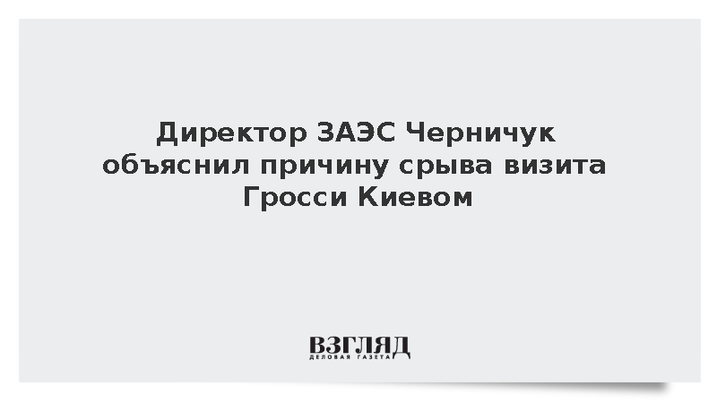 Директор ЗАЭС объяснил причину срыва визита Гросси Киевом