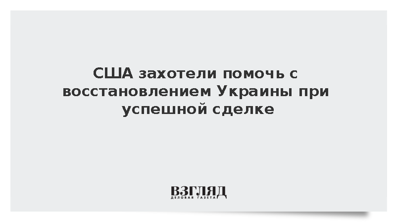 США захотели помочь с восстановлением Украины при успешной сделке
