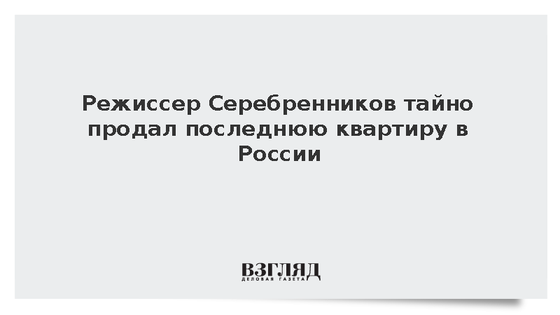 Режиссер Серебренников тайно продал последнюю квартиру в России