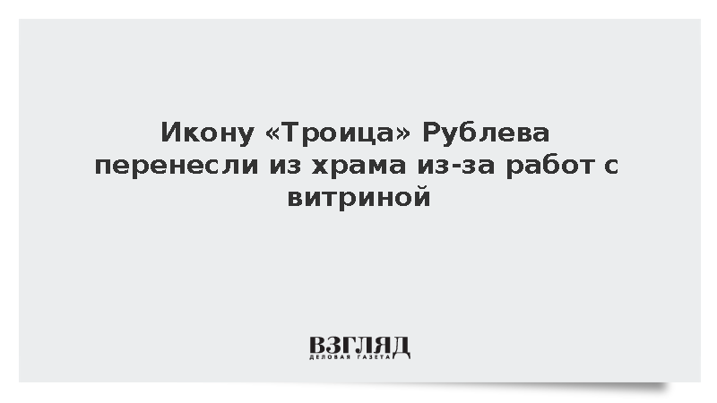 Икону «Троица» Рублева перенесли из храма из-за работ с витриной