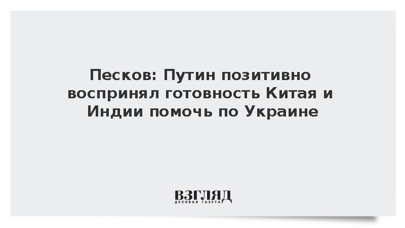 Песков: Путин позитивно воспринял готовность Китая и Индии помочь по Украине