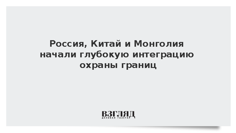 Россия, Китай и Монголия начали глубокую интеграцию охраны границ