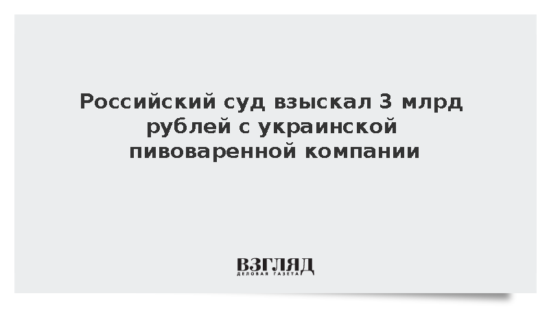 Российский суд взыскал 3 млрд рублей с украинской пивоваренной компании