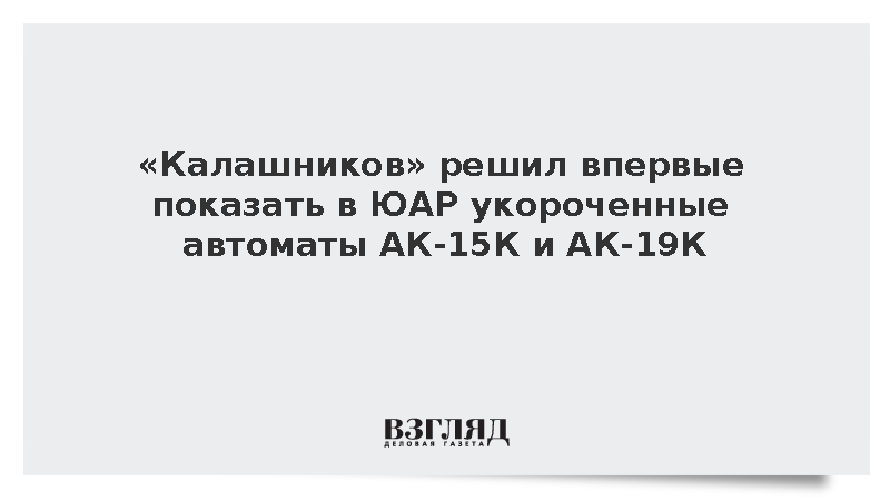 «Калашников» решил впервые показать в ЮАР укороченные автоматы АК-15К и АК-19К