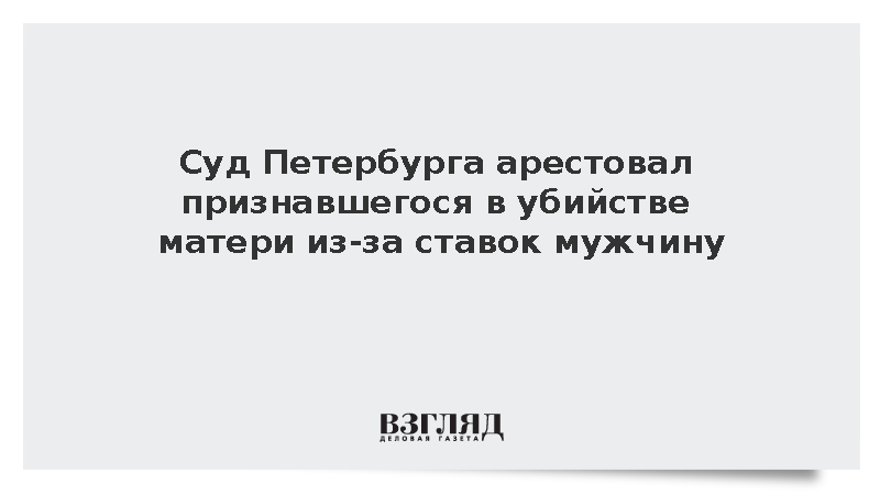 Суд Петербурга арестовал признавшегося в убийстве матери из-за ставок мужчину