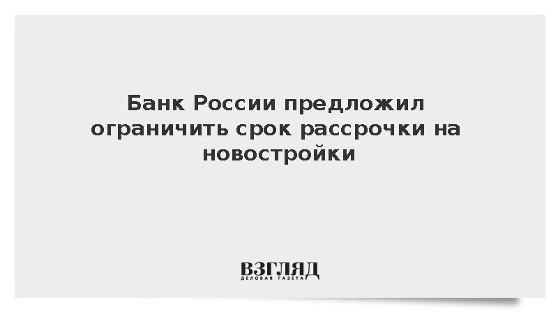 Банк России предложил ограничить срок рассрочки на новостройки тремя годами