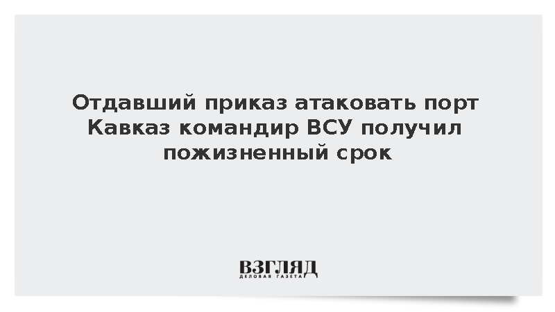 Отдавший приказ атаковать порт Кавказ командир ВСУ получил пожизненный срок