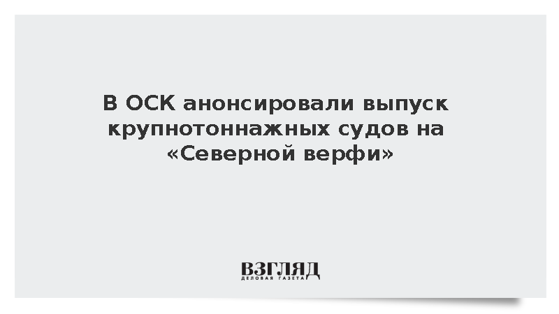В ОСК анонсировали выпуск крупнотоннажных судов на «Северной верфи»